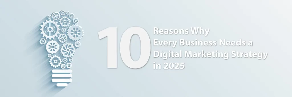 10 Reasons Why Every Business Needs a Digital Marketing Strategy in 2025