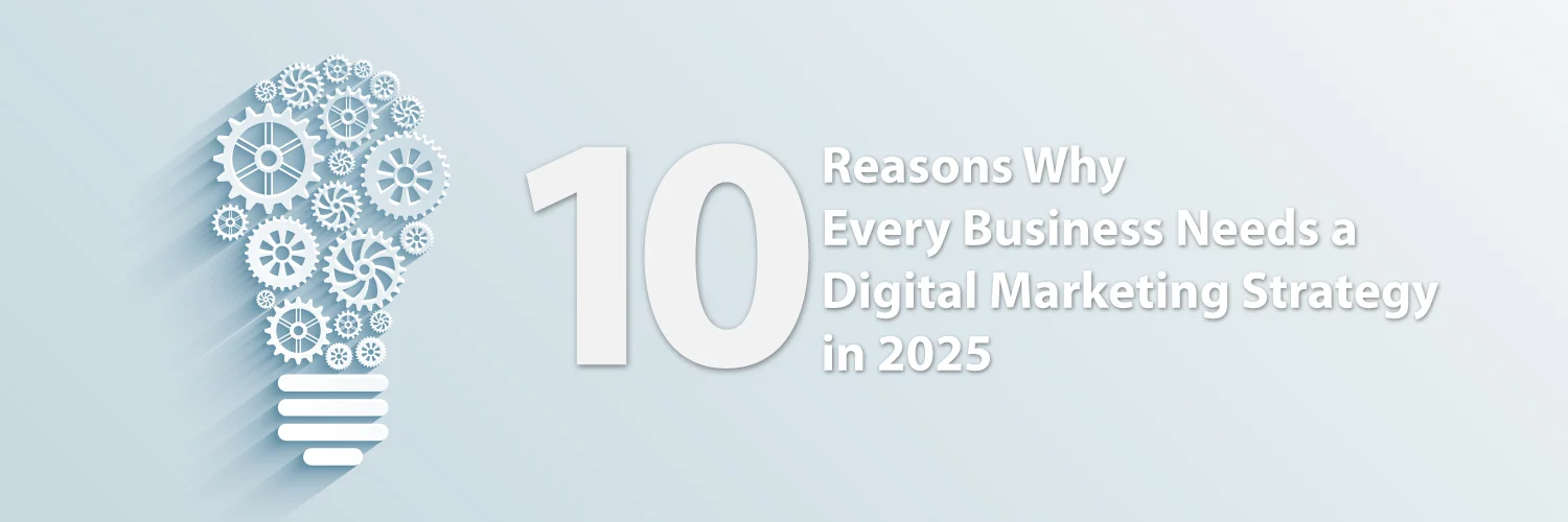10 Reasons Why Every Business Needs a Digital Marketing Strategy in 2025