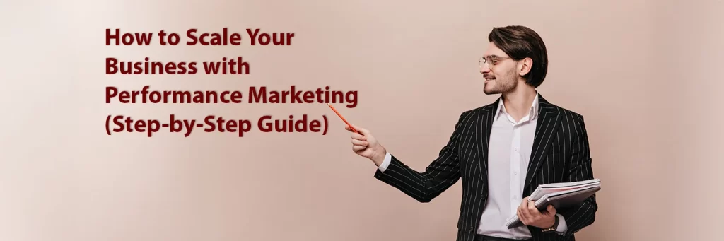How to Scale Your Business with Performance Marketing (Step-by-Step Guide)