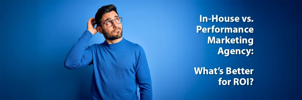In-House vs. Performance Marketing Agency: What’s Better for ROI?